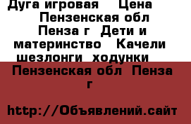 Дуга игровая  › Цена ­ 700 - Пензенская обл., Пенза г. Дети и материнство » Качели, шезлонги, ходунки   . Пензенская обл.,Пенза г.